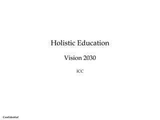 Holistic Education

                   Vision 2030

                       ICC




Confidential
 