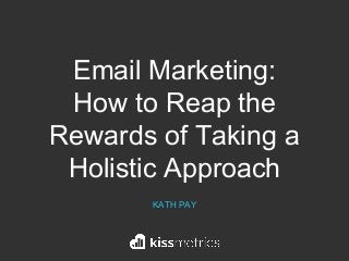 Email Marketing:
How to Reap the
Rewards of Taking a
Holistic Approach
KATH PAY
 