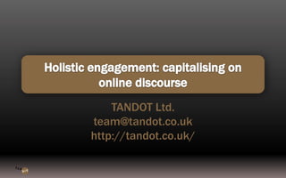 Holistic engagement: capitalising on online discourse TANDOT Ltd. team@tandot.co.uk http://tandot.co.uk/ 