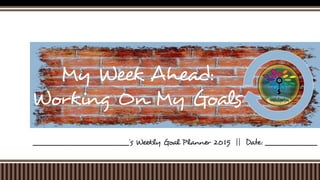 ________________________’s Weekly Goal Planner 2015 || Date: _____________
My Week Ahead:
Working On My Goals
 