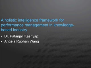 A holistic intelligence framework for 
performance management in knowledge-based 
industry 
• Dr. Patanjali Kashyap 
• Angela Ruohan Wang 
 
