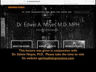 This lecture was given in conjunction with
Dr. Edwin Noyes, M.D. Please take the time to visit
his website spiritualisticpractices.com
 