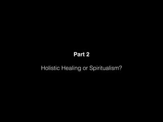 Part 2
Holistic Healing or Spiritualism?
 