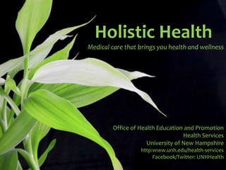 Holistic Health Medical care that brings you health and wellness Office of Health Education and Promotion Health Services University of New Hampshire http:www.unh.edu/health-services Facebook/Twitter: UNHHealth 