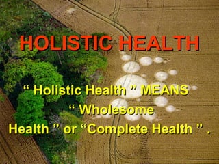 HOLISTIC HEALTH

  “ Holistic Health ” MEANS
          “ Wholesome
Health ” or “Complete Health ” .
 