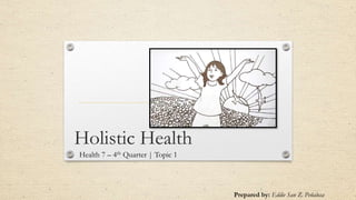 Holistic Health
Health 7 – 4th Quarter | Topic 1
Prepared by: Eddie San Z. Peñalosa
 