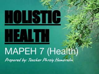 HOLISTIC
HEALTH
MAPEH 7 (Health)
Prepared by: Teacher Phreiy Hamoralin
 