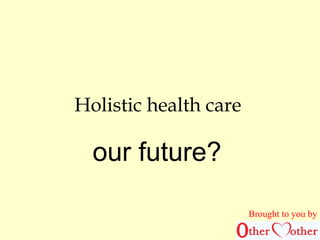 Holistic health care 
Brought to you by 
our future? 
 