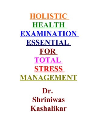 HOLISTIC
  HEALTH
EXAMINATION
 ESSENTIAL
    FOR
   TOTAL
   STRESS
MANAGEMENT
     Dr.
  Shriniwas
  Kashalikar
 