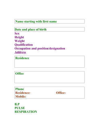 Name starting with first name

Date and place of birth
Sex
Height
Weight
Qualification
Occupation and position/designation
Address
Residence



Office



Phone
Residence:                  Office:
Mobile:

B.P
PULSE
RESPIRATION
 