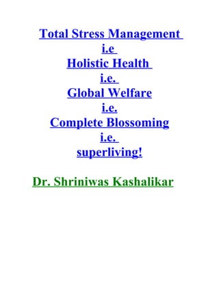 Total Stress Management
             i.e
      Holistic Health
            i.e.
      Global Welfare
             i.e.
  Complete Blossoming
            i.e.
        superliving!

Dr. Shriniwas Kashalikar
 