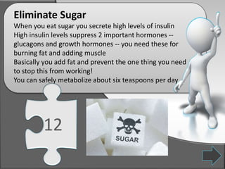 Eliminate Sugar
When you eat sugar you secrete high levels of insulin
High insulin levels suppress 2 important hormones --...