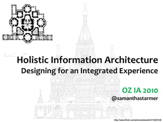Holistic Information Architecture
Designing for an Integrated Experience
OZ IA 2010
@samanthastarmer
http://www.flickr.com/photos/alexeik/4119235148
 