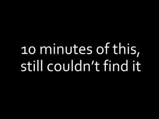 10 minutes of this,
still couldn’t find it
 