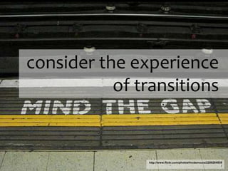 consider the experience
of transitions
http://www.flickr.com/photos/mcdemoura/2209204939
/
 