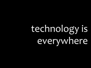 technology is
everywhere
 