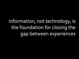 information, not technology, is
the foundation for closing the
gap between experiences
 