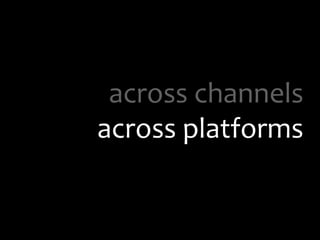 across channels
across platforms
 