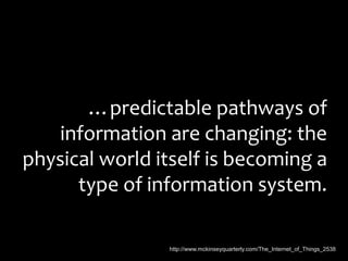 …predictable pathways of
information are changing: the
physical world itself is becoming a
type of information system.
http://www.mckinseyquarterly.com/The_Internet_of_Things_2538
 