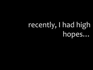 recently, I had high
hopes…
 