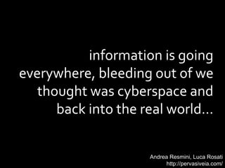 information is going
everywhere, bleeding out of we
thought was cyberspace and
back into the real world...
Andrea Resmini, Luca Rosati
http://pervasiveia.com/
 