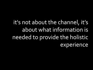 it's not about the channel, it’s
about what information is
needed to provide the holistic
experience
 
