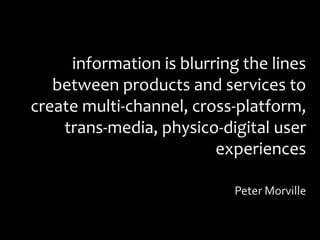information is blurring the lines
between products and services to
create multi-channel, cross-platform,
trans-media, physico-digital user
experiences
Peter Morville
 