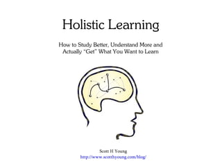 Holistic Learning
How to Study Better, Understand More and
Actually “Get” What You Want to Learn
Scott H Young
http://www.scotthyoung.com/blog/
 