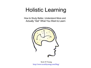 Holistic Learning
How to Study Better, Understand More and
Actually “Get” What You Want to Learn
Scott H Young
http://www.scotthyoung.com/blog/
 