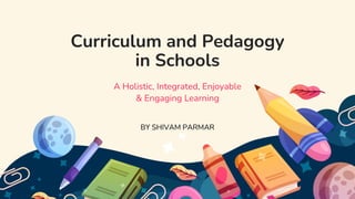 Curriculum and Pedagogy
in Schools
A Holistic, Integrated, Enjoyable
& Engaging Learning
BY SHIVAM PARMAR
 