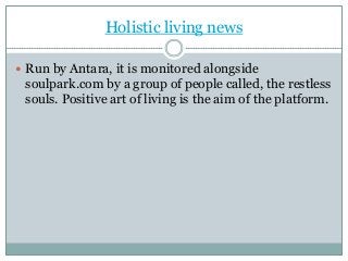 Holistic living news
 Run by Antara, it is monitored alongside
soulpark.com by a group of people called, the restless
souls. Positive art of living is the aim of the platform.
 