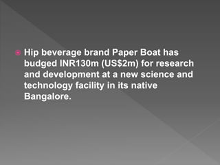  Hip beverage brand Paper Boat has
budged INR130m (US$2m) for research
and development at a new science and
technology facility in its native
Bangalore.
 