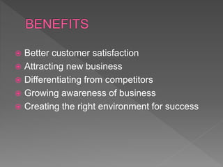  Better customer satisfaction
 Attracting new business
 Differentiating from competitors
 Growing awareness of business
 Creating the right environment for success
 