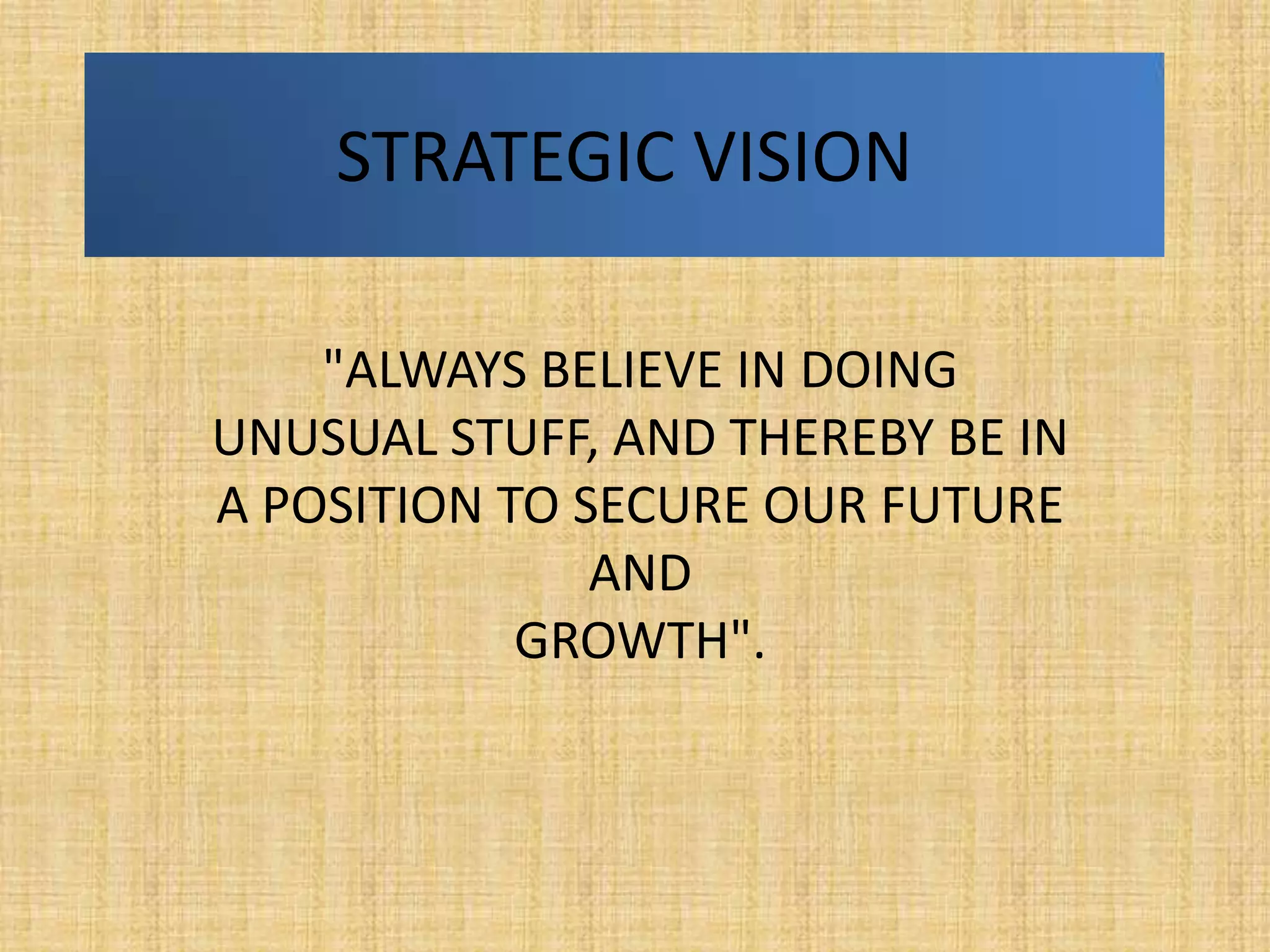 STRATEGIC VISION

    "ALWAYS BELIEVE IN DOING
UNUSUAL STUFF, AND THEREBY BE IN
A POSITION TO SECURE OUR FUTURE
               AND
            GROWTH".
 