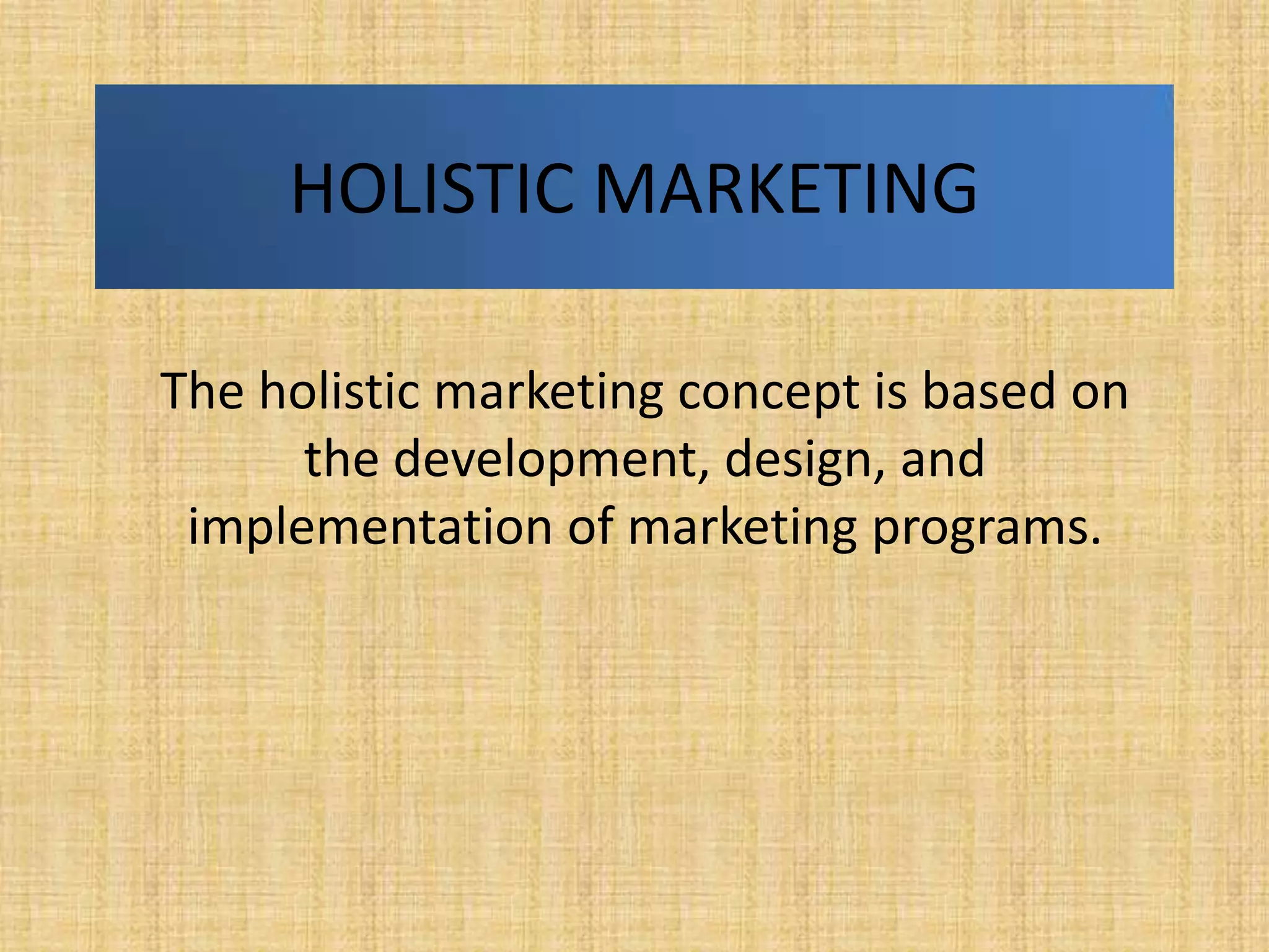 HOLISTIC MARKETING

The holistic marketing concept is based on
      the development, design, and
 implementation of marketing programs.
 
