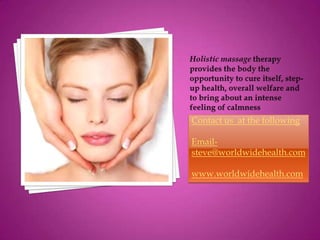 Holistic massage therapy provides the body the opportunity to cure itself, step-up health, overall welfare and to bring about an intense feeling of calmness  Contact us  at the following  Email-steve@worldwidehealth.com www.worldwidehealth.com 