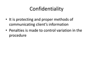 Confidentiality
• It is protecting and proper methods of
communicating client’s information
• Penalties is made to control variation in the
procedure
 