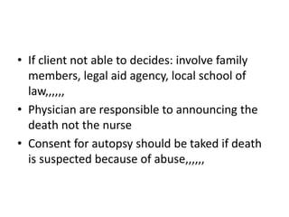 • If client not able to decides: involve family
members, legal aid agency, local school of
law,,,,,,
• Physician are responsible to announcing the
death not the nurse
• Consent for autopsy should be taked if death
is suspected because of abuse,,,,,,
 