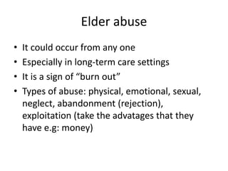 Elder abuse
• It could occur from any one
• Especially in long-term care settings
• It is a sign of “burn out”
• Types of abuse: physical, emotional, sexual,
neglect, abandonment (rejection),
exploitation (take the advatages that they
have e.g: money)
 