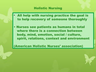 Holistic Nursing
• All help with nursing practice the goal is
to help recovery of someone thoroughly
• Nurses see patients as humans in total
where there is a connection between
body, mind, emotion, social / culture,
spirit, relations, context and environment
(American Holistic Nurses’ association)
 