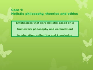 Core 1:
Holistic philosophy, theories and ethics
Emphasizes that care holistic based on a
framework philosophy and commitment
to education, reflection and knowledge
 
