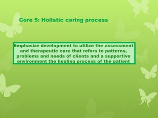 Core 5: Holistic caring process
Emphasize development to utilize the assessment
and therapeutic care that refers to patterns,
problems and needs of clients and a supportive
environment the healing process of the patient
 