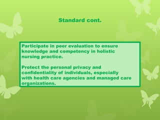 Standard cont.
Participate in peer evaluation to ensure
knowledge and competency in holistic
nursing practice.
Protect the personal privacy and
confidentiality of individuals, especially
with health care agencies and managed care
organizations.
 