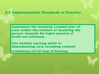 5.5 Implementation Standards of Practice
Implement the mutually created plan of
care within the context of assisting the
person towards the higher potential of
health and well-being.
Use holistic nursing skills in
implementing care including cultural
competency and all ways of knowing.
 