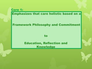 Core 1:
Holistic philosophy, theories and ethicsEmphasizes that care holistic based on a
Framework Philosophy and Commitment
to
Education, Reflection and
Knowledge
 