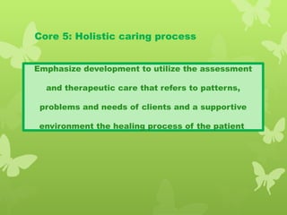 Core 5: Holistic caring process
Emphasize development to utilize the assessment
and therapeutic care that refers to patterns,
problems and needs of clients and a supportive
environment the healing process of the patient
 
