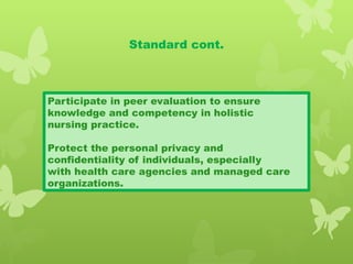 Standard cont.
Participate in peer evaluation to ensure
knowledge and competency in holistic
nursing practice.
Protect the personal privacy and
confidentiality of individuals, especially
with health care agencies and managed care
organizations.
 