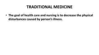 TRADITIONAL MEDICINE
• The goal of health care and nursing is to decrease the physical
disturbances caused by person’s illness.
 