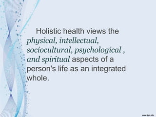 Holistic health views the
physical, intellectual,
sociocultural, psychological ,
and spiritual aspects of a
person's life as an integrated
whole.
 