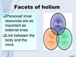Facets of holism
❑ Personal/ inner
resources are as
important as
external ones
❑ Link between the
body and the
mind.
❑Personal/ inner
resources are as
important as
external ones
❑Link between the
body and the
mind.
 